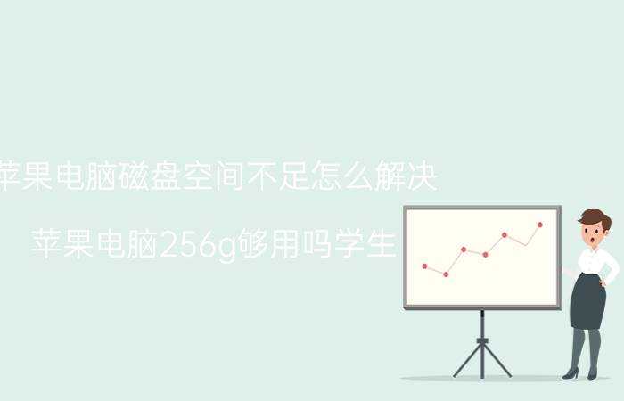 苹果电脑磁盘空间不足怎么解决 苹果电脑256g够用吗学生？